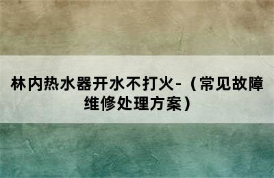 林内热水器开水不打火-（常见故障维修处理方案）