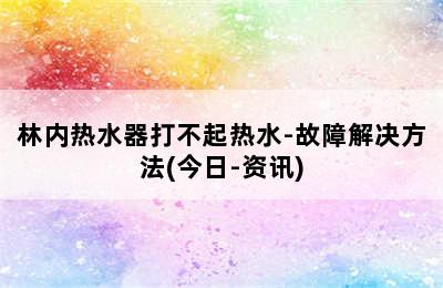 林内热水器打不起热水-故障解决方法(今日-资讯)