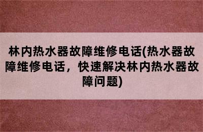 林内热水器故障维修电话(热水器故障维修电话，快速解决林内热水器故障问题)