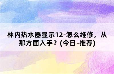 林内热水器显示12-怎么维修，从那方面入手？(今日-推荐)