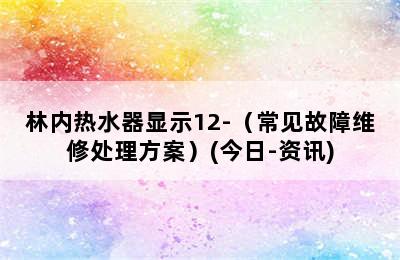 林内热水器显示12-（常见故障维修处理方案）(今日-资讯)