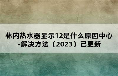 林内热水器显示12是什么原因中心-解决方法（2023）已更新