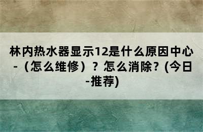 林内热水器显示12是什么原因中心-（怎么维修）？怎么消除？(今日-推荐)