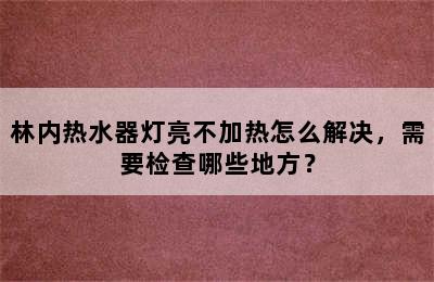 林内热水器灯亮不加热怎么解决，需要检查哪些地方？