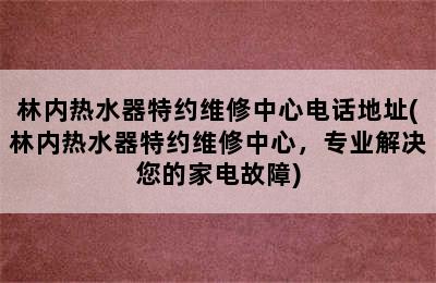 林内热水器特约维修中心电话地址(林内热水器特约维修中心，专业解决您的家电故障)