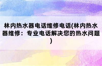 林内热水器电话维修电话(林内热水器维修：专业电话解决您的热水问题)