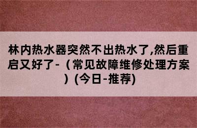 林内热水器突然不出热水了,然后重启又好了-（常见故障维修处理方案）(今日-推荐)