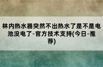 林内热水器突然不出热水了是不是电池没电了-官方技术支持(今日-推荐)