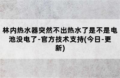 林内热水器突然不出热水了是不是电池没电了-官方技术支持(今日-更新)