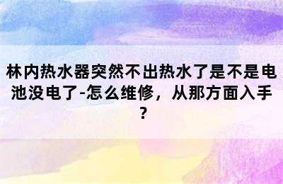 林内热水器突然不出热水了是不是电池没电了-怎么维修，从那方面入手？