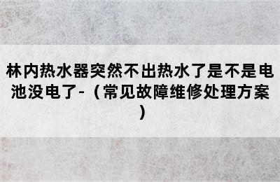 林内热水器突然不出热水了是不是电池没电了-（常见故障维修处理方案）