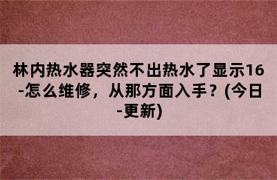 林内热水器突然不出热水了显示16-怎么维修，从那方面入手？(今日-更新)