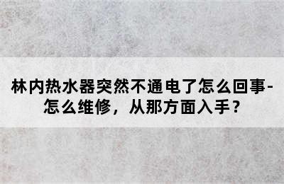 林内热水器突然不通电了怎么回事-怎么维修，从那方面入手？