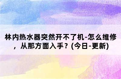 林内热水器突然开不了机-怎么维修，从那方面入手？(今日-更新)