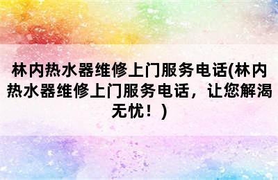 林内热水器维修上门服务电话(林内热水器维修上门服务电话，让您解渴无忧！)