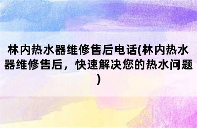 林内热水器维修售后电话(林内热水器维修售后，快速解决您的热水问题)