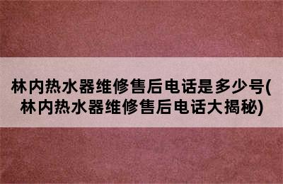 林内热水器维修售后电话是多少号(林内热水器维修售后电话大揭秘)