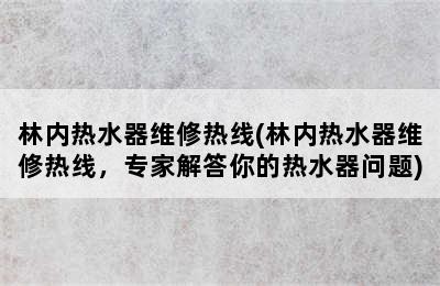 林内热水器维修热线(林内热水器维修热线，专家解答你的热水器问题)