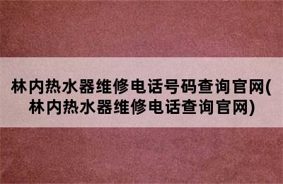 林内热水器维修电话号码查询官网(林内热水器维修电话查询官网)