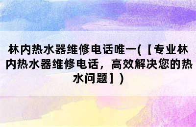 林内热水器维修电话唯一(【专业林内热水器维修电话，高效解决您的热水问题】)