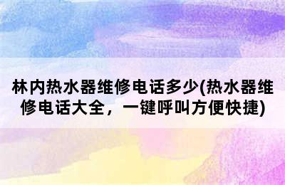 林内热水器维修电话多少(热水器维修电话大全，一键呼叫方便快捷)