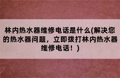 林内热水器维修电话是什么(解决您的热水器问题，立即拨打林内热水器维修电话！)