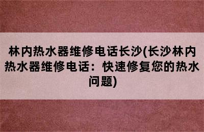 林内热水器维修电话长沙(长沙林内热水器维修电话：快速修复您的热水问题)