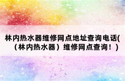 林内热水器维修网点地址查询电话(（林内热水器）维修网点查询！)