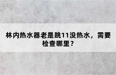 林内热水器老是跳11没热水，需要检查哪里？