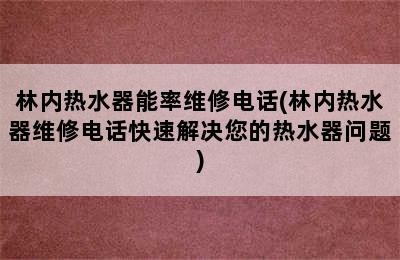 林内热水器能率维修电话(林内热水器维修电话快速解决您的热水器问题)