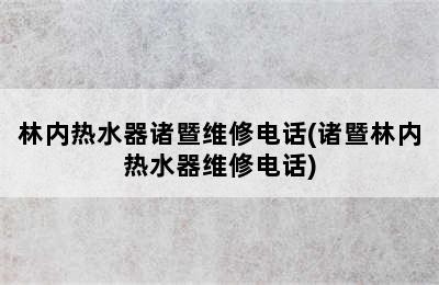 林内热水器诸暨维修电话(诸暨林内热水器维修电话)