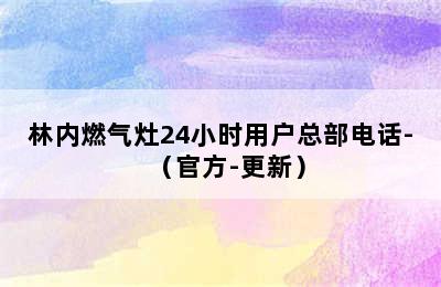 林内燃气灶24小时用户总部电话-（官方-更新）