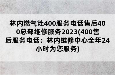 林内燃气灶400服务电话售后400总部维修服务2023(400售后服务电话：林内维修中心全年24小时为您服务)