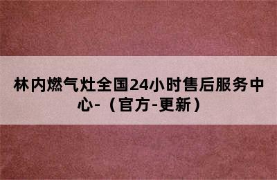 林内燃气灶全国24小时售后服务中心-（官方-更新）