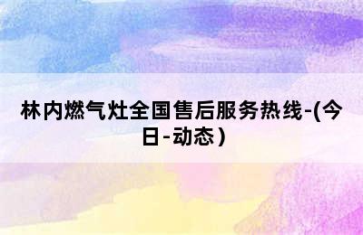 林内燃气灶全国售后服务热线-(今日-动态）