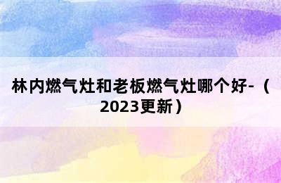 林内燃气灶和老板燃气灶哪个好-（2023更新）