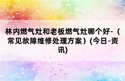 林内燃气灶和老板燃气灶哪个好-（常见故障维修处理方案）(今日-资讯)