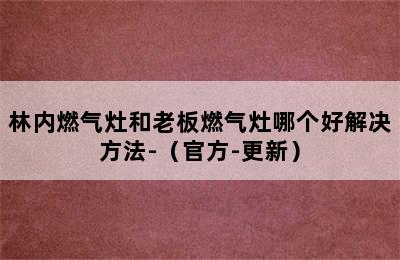 林内燃气灶和老板燃气灶哪个好解决方法-（官方-更新）