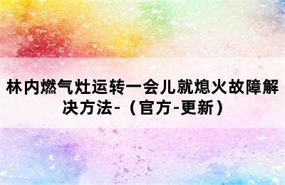 林内燃气灶运转一会儿就熄火故障解决方法-（官方-更新）