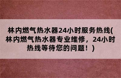 林内燃气热水器24小时服务热线(林内燃气热水器专业维修，24小时热线等待您的问题！)