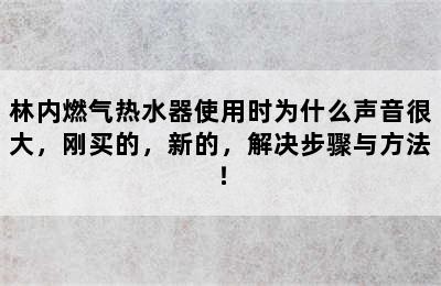 林内燃气热水器使用时为什么声音很大，刚买的，新的，解决步骤与方法！