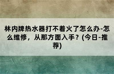 林内牌热水器打不着火了怎么办-怎么维修，从那方面入手？(今日-推荐)