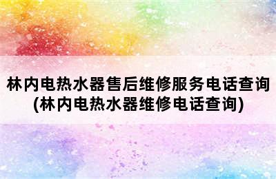 林内电热水器售后维修服务电话查询(林内电热水器维修电话查询)