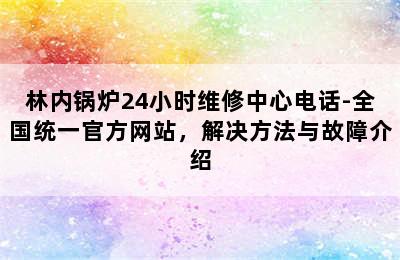 林内锅炉24小时维修中心电话-全国统一官方网站，解决方法与故障介绍