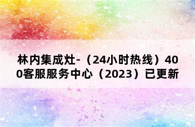 林内集成灶-（24小时热线）400客服服务中心（2023）已更新