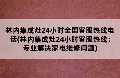 林内集成灶24小时全国客服热线电话(林内集成灶24小时客服热线：专业解决家电维修问题)