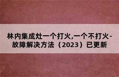 林内集成灶一个打火,一个不打火-故障解决方法（2023）已更新