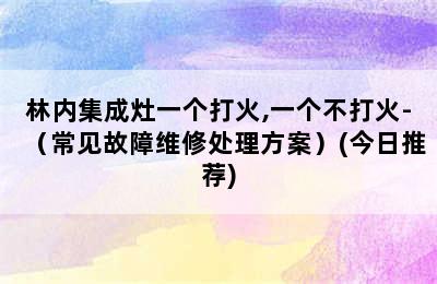 林内集成灶一个打火,一个不打火-（常见故障维修处理方案）(今日推荐)