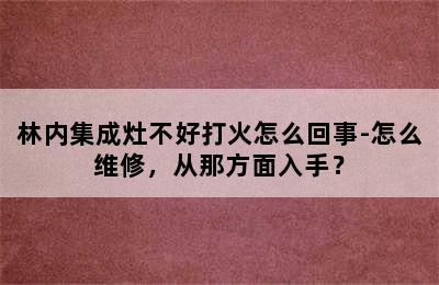 林内集成灶不好打火怎么回事-怎么维修，从那方面入手？