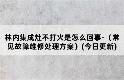 林内集成灶不打火是怎么回事-（常见故障维修处理方案）(今日更新)